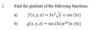 Find the gradient of the following functions. a) \( \quad f(x, y, z)=3 x^{2} \sqrt{y}+\cos (3 z) \) b) \( \quad g(x, y, z)=\s