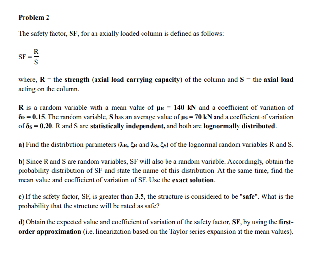 Problem 2
The safety factor, SF, for an axially loaded column is defined as follows:
\[
\mathrm{SF}=\frac{\mathrm{R}}{\mathrm