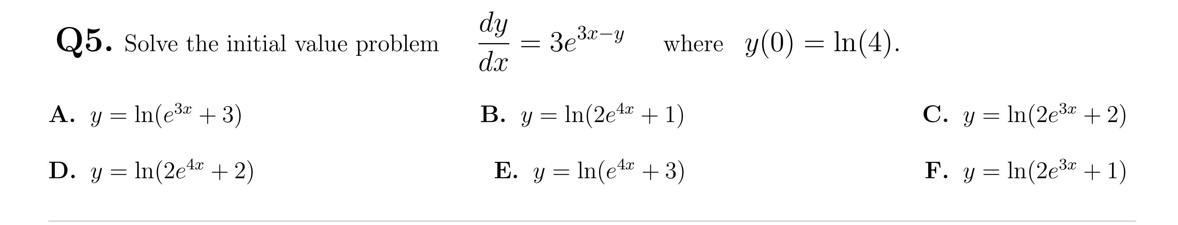 Q5. Solve the initial value problem. 3x A. y = ln(e³x + 3) D. y = ln(2e4x + 2) dy dx B. y = ln(2e4x + 1) = 3e³x-y where y(0)