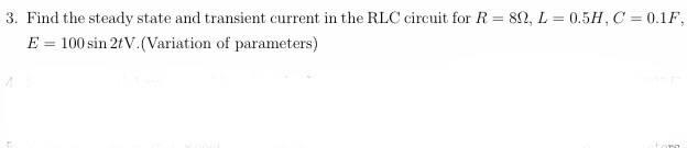 3. Find the steady state and transient current in the RLC circuit for \( R=8 \Omega, L=0.5 H, C=0.1 F \), \( E=100 \sin 2 t \