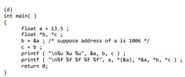 (d) int main() float a = 13.5 ; float *b, *C; b - &a ; /* suppose address of a is 1006 */ C-b ; printf (n% % %u, &a, b, c)