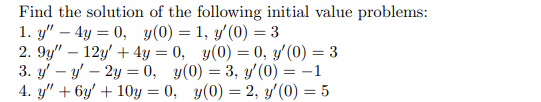 Find the solution of the following initial value problems: 1. \( y^{\prime \prime}-4 y=0, \quad y(0)=1, y^{\prime}(0)=3 \) 2.