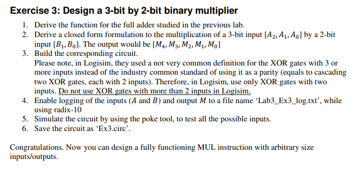 Exercise 3: Design a 3-bit by 2-bit binary multiplier
1. Derive the function for the full adder studied in the previous lab.
