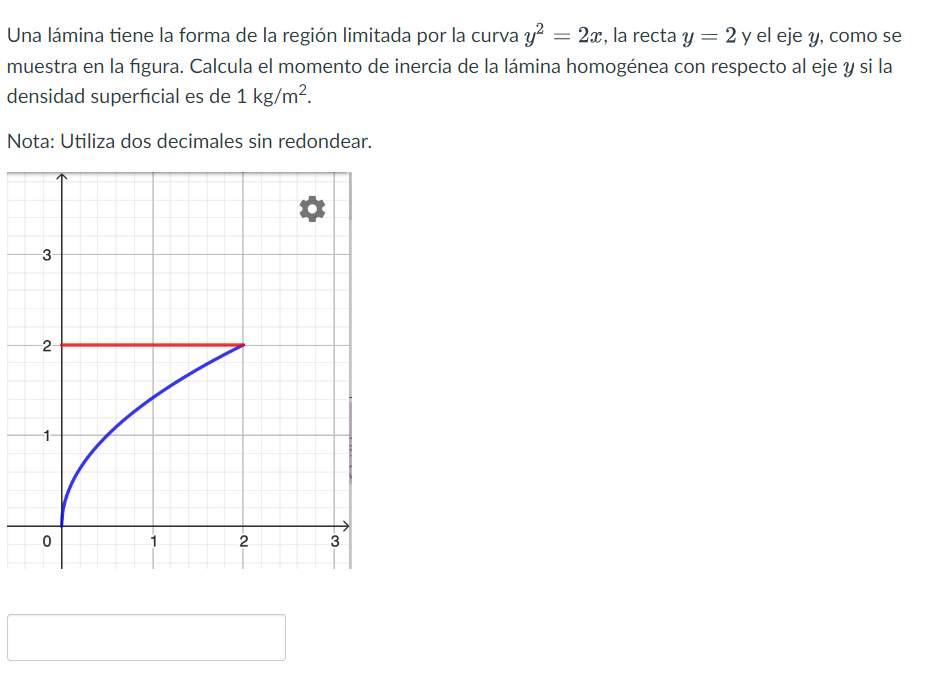 Una lámina tiene la forma de la región limitada por la curva \( y^{2}=2 x \), la recta \( y=2 \) y el eje \( y \), como se mu