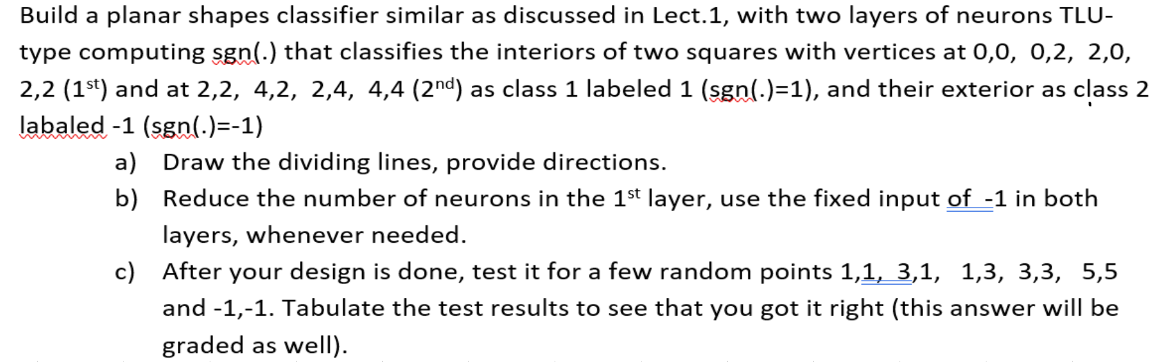 Build a planar shapes classifier similar as discussed in Lect.1, with two layers of neurons TLU- type computing sgn(.) that c