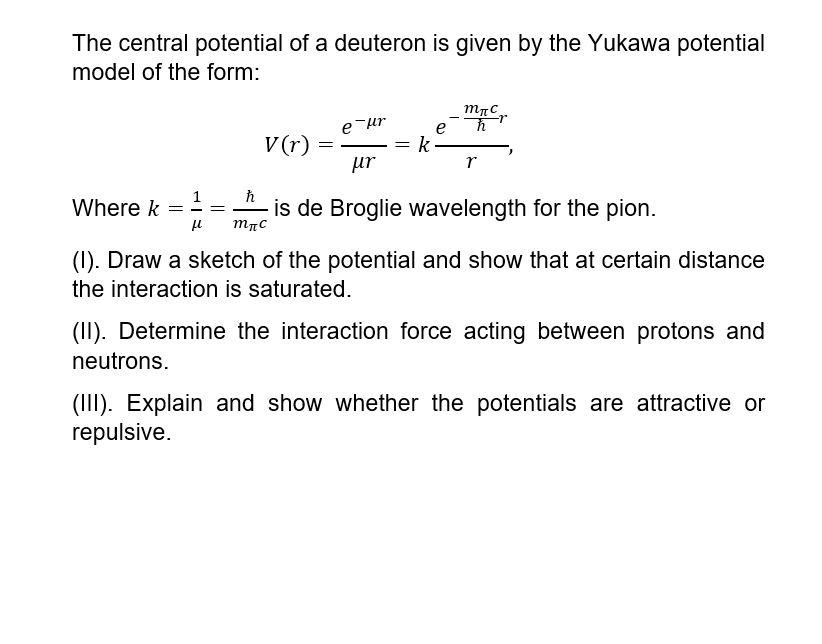 The central potential of a deuteron is given by the Yukawa potential
model of the form:
mncr
e-?r
?
V(r)
k
ur
r
?
Where k =
=