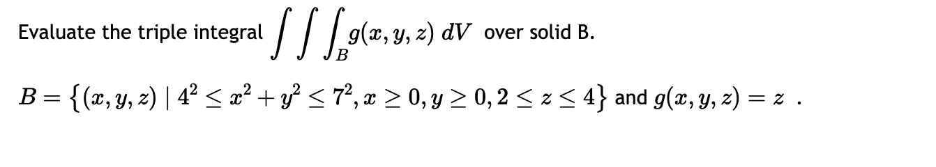 Evaluate the triple integral \( \iiint_{B} g(x, y, z) d V \) over solid B. \[ B=\left\{(x, y, z) \mid 4^{2} \leq x^{2}+y^{2}