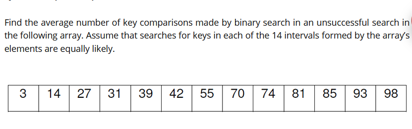 Find the average number of key comparisons made by binary search in an unsuccessful search in
the following array. Assume tha