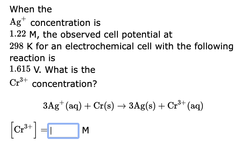 When the
\( \mathrm{Ag}^{+} \)concentration is
\( 1.22 \mathrm{M} \), the observed cell potential at
\( 298 \mathrm{~K} \) fo