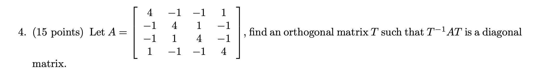 4
4. (15 points) Let A =
=
-1
4
1
-1
-1
-1
1
-1 1
1 -1
4 -1
-1 4
find an orthogonal matrix T such that T-1 AT is a diagonal
2