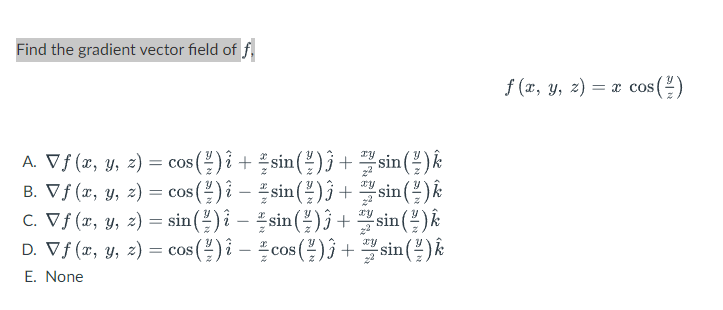 \[ f(x, y, z)=x \cos \left(\frac{y}{z}\right) \] A. \( \nabla f(x, y, z)=\cos \left(\frac{y}{z}\right) \hat{i}+\frac{x}{z} \s