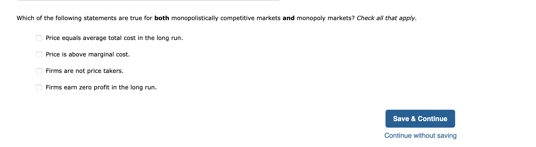 Which of the following statements are true for both monopolistically competitive markets and monopoly markets? Check all that