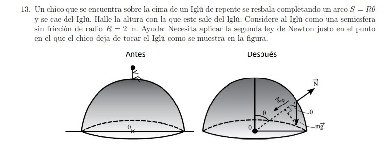 13. Un chico que se encuentra sobre la cima de un Iglú de repente se resbala completando un arco \( S=R \theta \) y se cae de