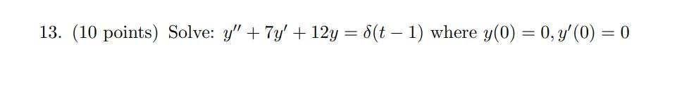 13. (10 points) Solve: \( y^{\prime \prime}+7 y^{\prime}+12 y=\delta(t-1) \) where \( y(0)=0, y^{\prime}(0)=0 \)