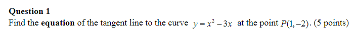 Question 1
Find the equation of the tangent line to the curve \( y=x^{2}-3 x \) at the point \( P(1,-2) \). (5 points)