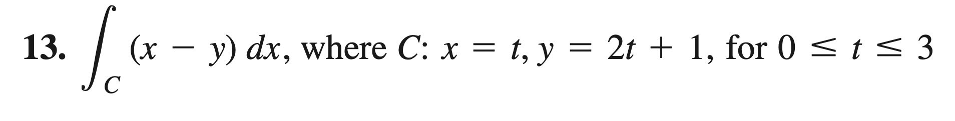 13. \( \int_{C}(x-y) d x \), where \( C: x=t, y=2 t+1 \), for \( 0 \leq t \leq 3 \)