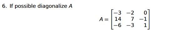 6. If possible diagonalize \( A \) \[ A=\left[\begin{array}{rrr} -3 & -2 & 0 \\ 14 & 7 & -1 \\ -6 & -3 & 1 \end{array}\right]