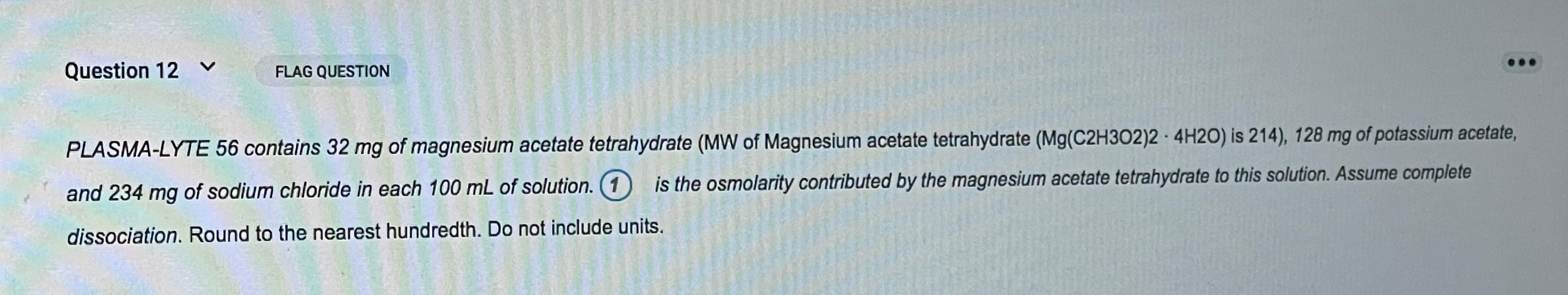 Question 12 V FLAG QUESTION PLASMA-LYTE 56 contains 32 mg of magnesium acetate tetrahydrate (MW of Magnesium acetate tetrahyd