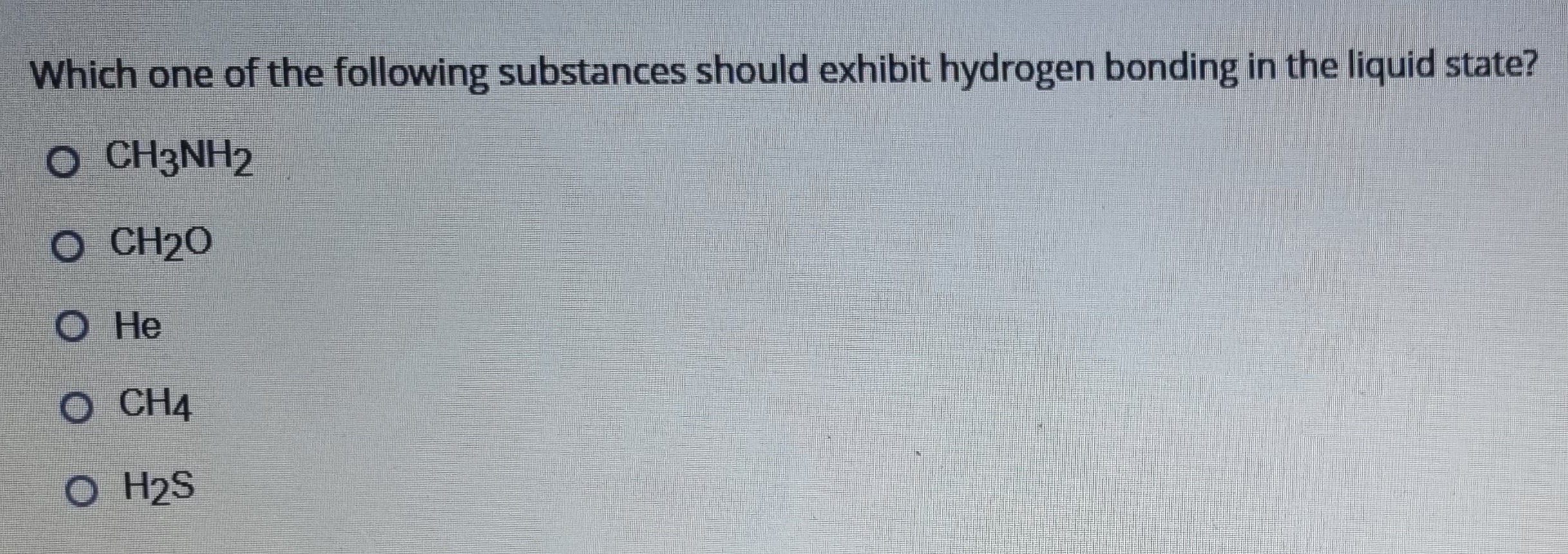 Which one of the following substances should exhibit hydrogen bonding in the liquid state?
\( \mathrm{CH}_{3} \mathrm{NH}_{2}