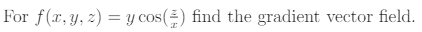 For \( f(x, y, z)=y \cos \left(\frac{z}{x}\right) \) find the gradient vector field.
