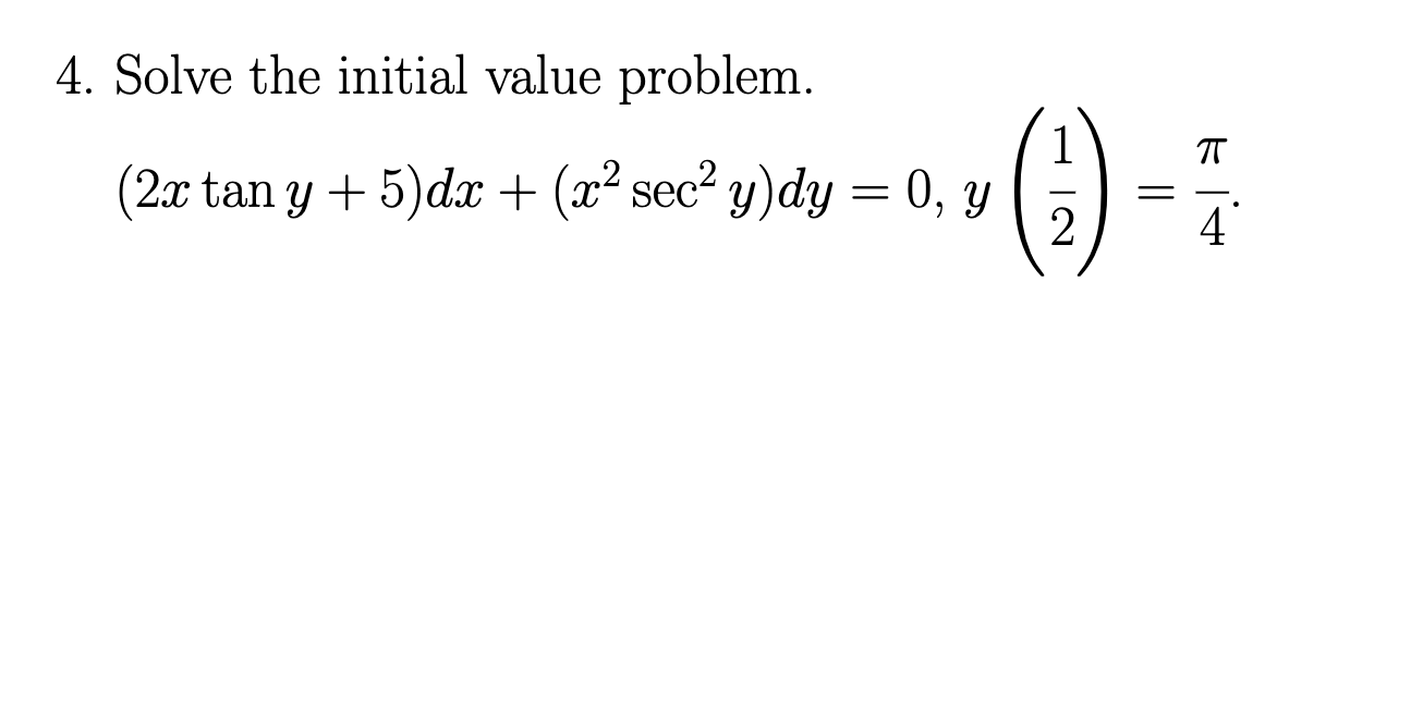 4. Solve the initial value problem. \[ (2 x \tan y+5) d x+\left(x^{2} \sec ^{2} y\right) d y=0, y\left(\frac{1}{2}\right)=\fr