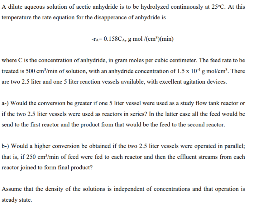A dilute aqueous solution of acetic anhydride is to be hydrolyzed continuously at 25°C. At this
temperature the rate equation