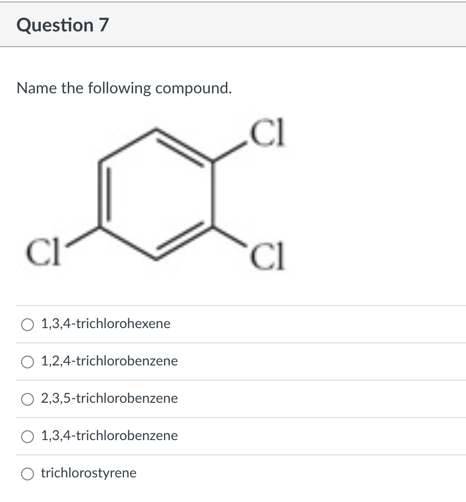 Name the following compound.
1,3,4-trichlorohexene
1,2,4-trichlorobenzene
2,3,5-trichlorobenzene
1,3,4-trichlorobenzene
trich