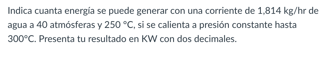 Indica cuanta energía se puede generar con una corriente de \( 1,814 \mathrm{~kg} / \mathrm{hr} \) de agua a 40 atmósferas y