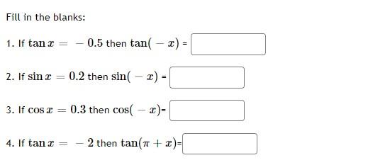 Fill in the blanks: 1. If \( \tan x=-0.5 \) then \( \tan (-x)= \) 2. If \( \sin x=0.2 \) then \( \sin (-x)= \) 3. If \( \cos