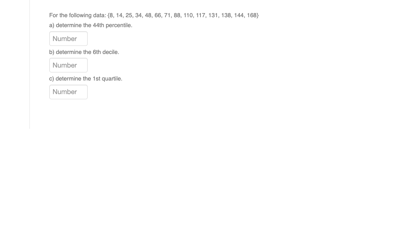 For the following data: (8, 14, 25, 34, 48, 66, 71, 88, 110, 117, 131, 138, 144, 168}
a) determine the 44th percentile.
Numbe