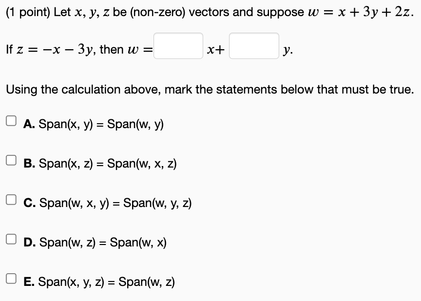 (1 point) Let x, y, z be (non-zero) vectors and suppose w = x + 3y + 2z. If z = -x - 3y, then w = A. Span(x, y) = Span(w, y)