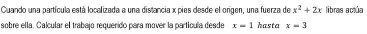 Cuando una partícula está localizada a una distancia x pies desde el origen, una fuerza de x² + 2x libras actúa sobre ella. C