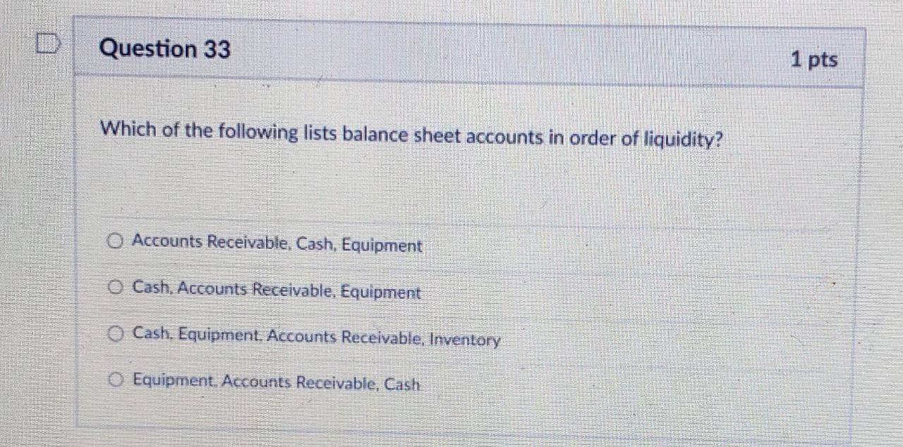 Which of the following lists balance sheet accounts in order of liquidity?
Accounts Receivable, Cash, Equipment
Cash, Account