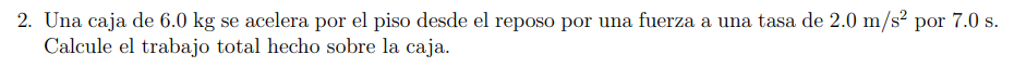 2. Una caja de \( 6.0 \mathrm{~kg} \) se acelera por el piso desde el reposo por una fuerza a una tasa de \( 2.0 \mathrm{~m}