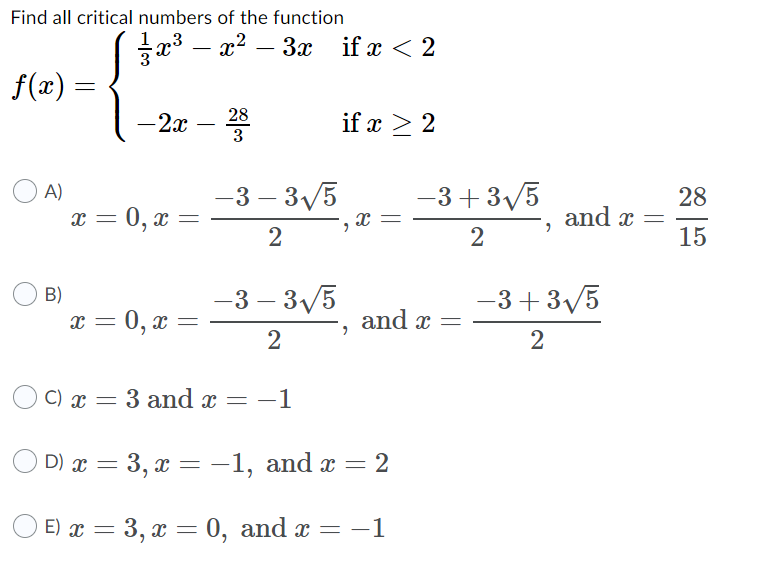 Find all critical numbers of the function X3 â€“ x2 â€“ 3x if x < 2 f(x) = 3 1-2x â€“ 33 if x > 2 OA) x = 0, x = -3 - 315 - 2 3+375