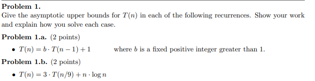 Problem 1. Give the asymptotic upper bounds for T(n) in each of the following recurrences. Show your work and explain how you