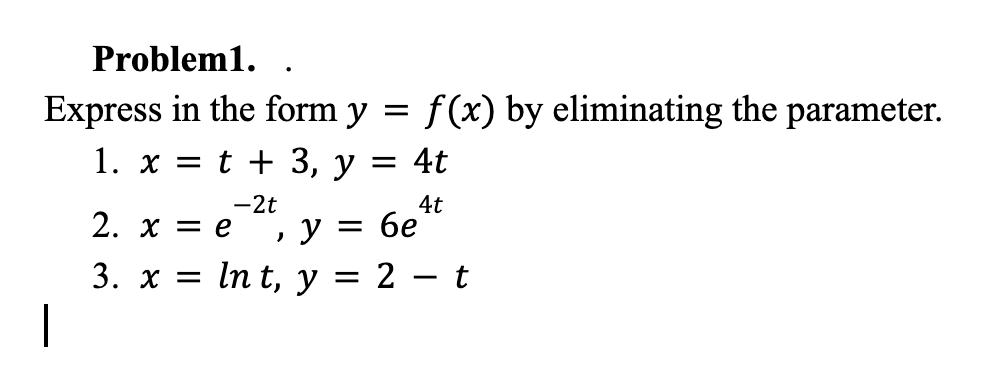 Problem1. Express in the form \( y=f(x) \) by eliminating the parameter. 1. \( x=t+3, y=4 t \) 2. \( x=e^{-2 t}, y=6 e^{4 t}