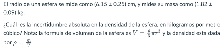 El radio de una esfera se mide como \( (6.15 \pm 0.25) \mathrm{cm} \), y mides su masa como \( (1.82 \pm \) \( 0.09) \mathrm{