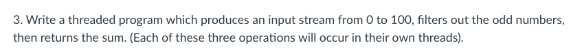 3. Write a threaded program which produces an input stream from 0 to 100, filters out the odd numbers,
then returns the sum. 