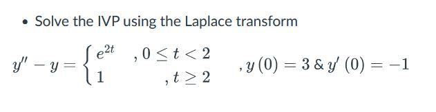 - Solve the IVP using the Laplace transform \[ y^{\prime \prime}-y=\left\{\begin{array}{lr} e^{2 t} & , 0 \leq t<2 \\ 1 & , t