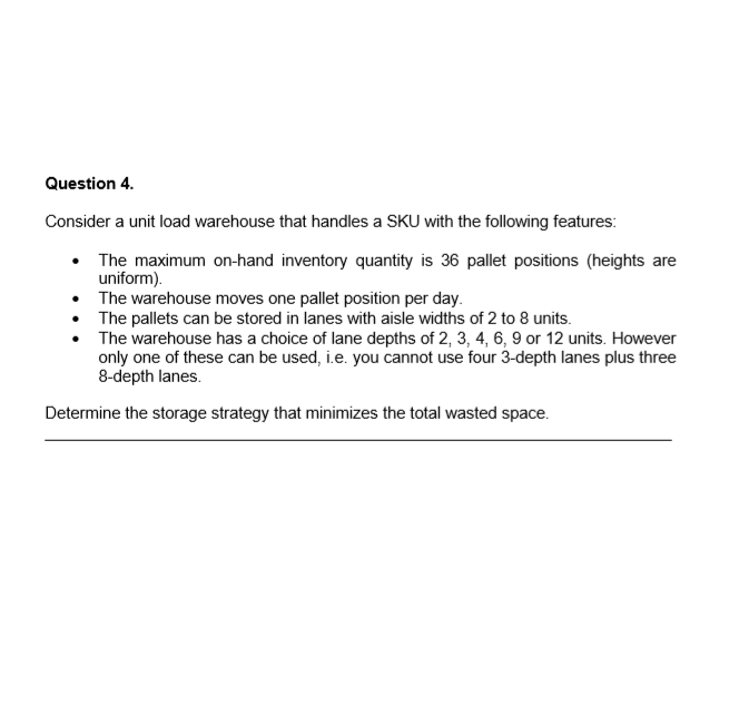 Question 4 Consider a unit load warehouse that handles a SKU with the following features: • • The maximum on-hand inventory q