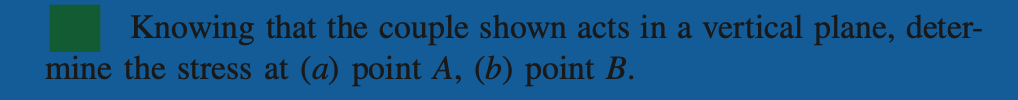 Knowing that the couple shown acts in a vertical plane, deter-
mine the stress at (a) point A, (b) point B.