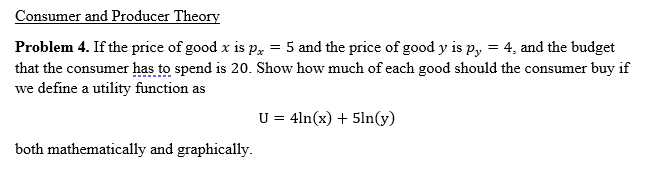 Consumer and Producer Theory
Problem 4. If the price of good x is px = 5 and the price of good y is py = 4, and the budget
th