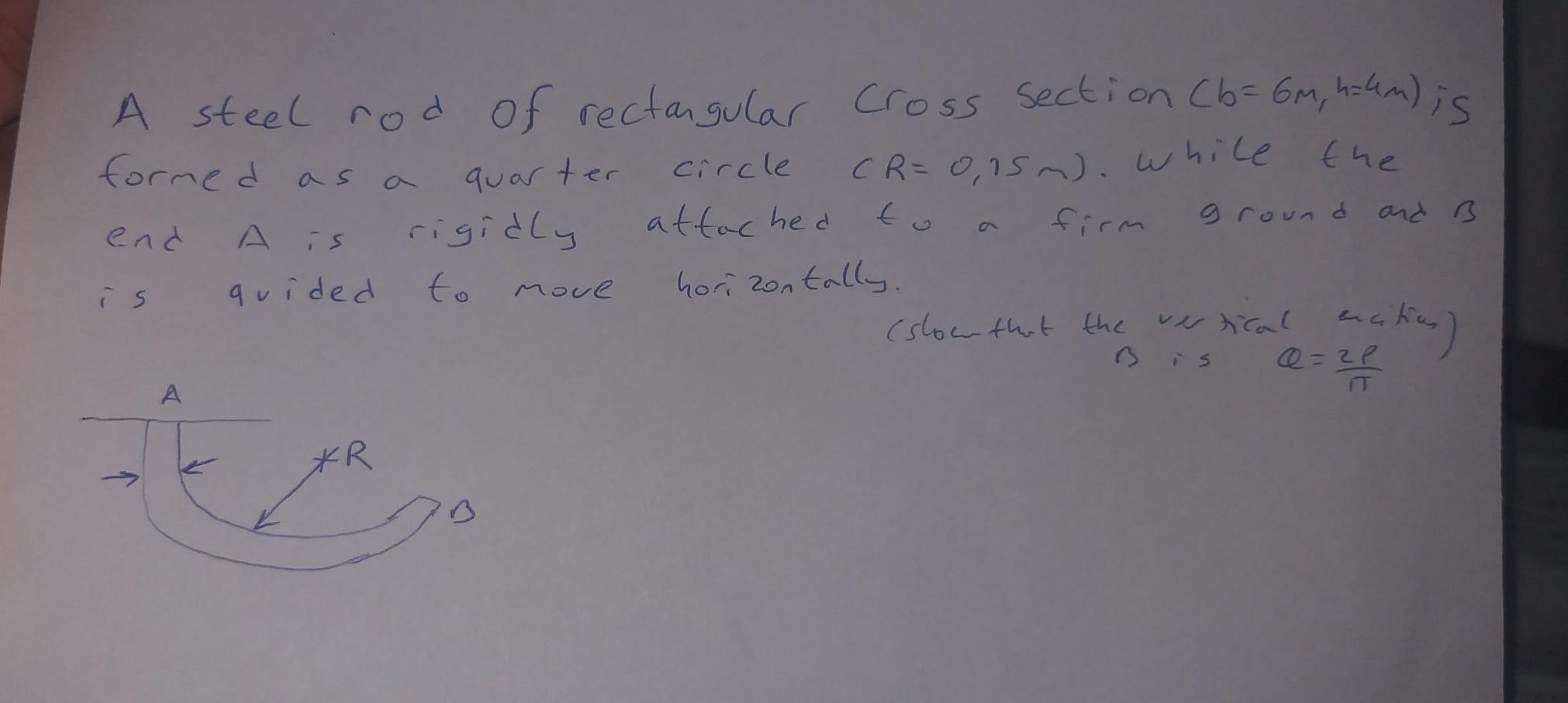 A steel rod of rectangular Cross section (b= 6m, h=4m) is
formed as
the
quarter
(R=0,15m). While
circle
attached
to
and B
gro