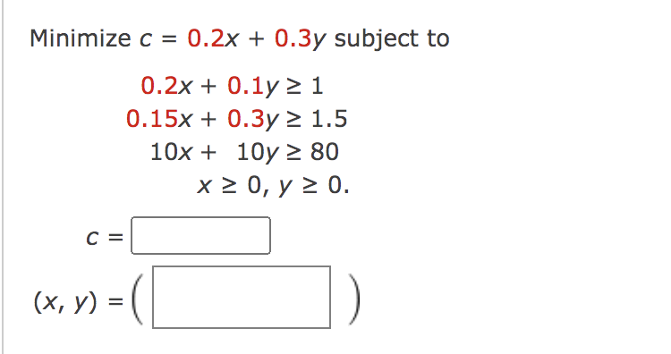 Minimize c = 0.2x + 0.3y subject to 0.2x + 0.1y 21 0.15x + 0.3y ≥ 1.5 10x+10y ≥ 80 x ≥ 0, y ≥ 0. C (x, y) = ( ||