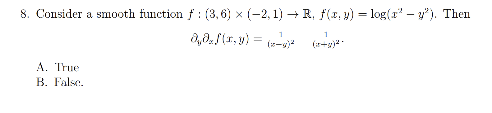 8. Consider a smooth function f : (3,6) × (-2, 1) → R, f(x, y) = log(x² - y²). Then 1 1 əyəx f (x, y) = (x - y)² (x+y)². A. T