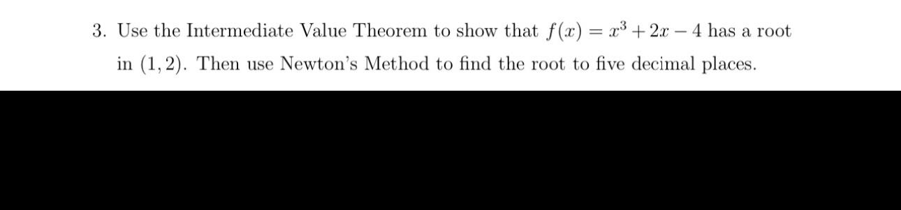 3. Use the Intermediate Value Theorem to show that \( f(x)=x^{3}+2 x-4 \) has a root in \( (1,2) \). Then use Newtons Method