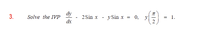 3. Solve the IVP \( \frac{d y}{d x}-2 \operatorname{Sin} x-y \sin x=0, \quad y\left(\frac{\pi}{2}\right)=1 \).