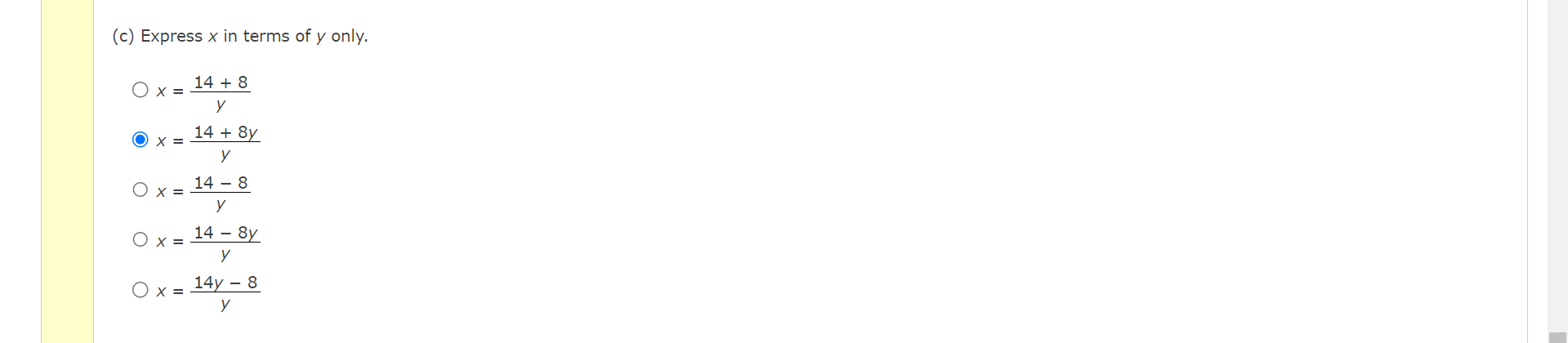 (c) Express \( x \) in terms of \( y \) only. \[ \begin{array}{l} x=\frac{14+8}{y} \\ x=\frac{14+8 y}{y} \\ x=\frac{14-8}{y}