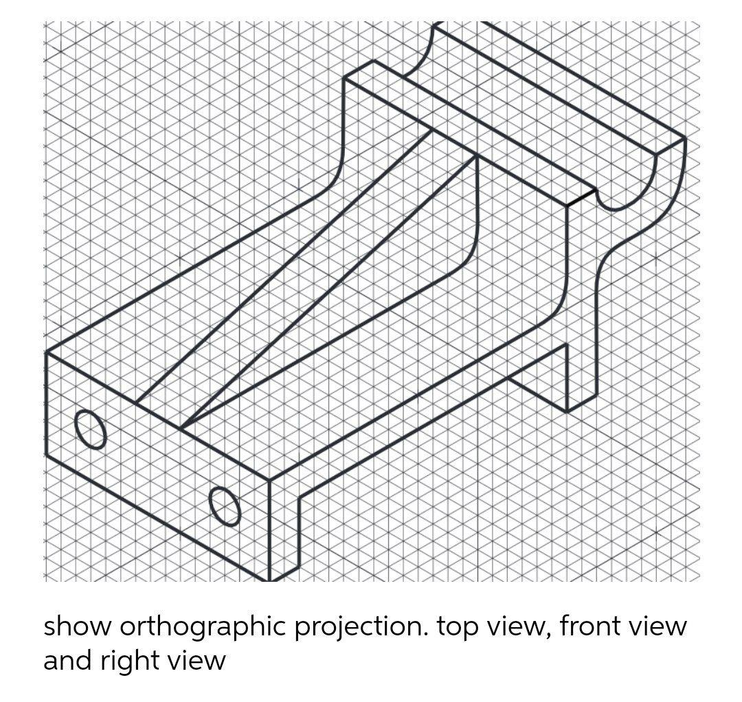 Solved O show orthographic projection. top view, front view | Chegg.com